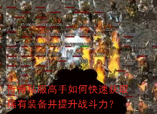 传奇私服高手如何快速获取稀有装备并提升战斗力? 传奇私服高手如何快速获取稀有装备并提升战斗力?