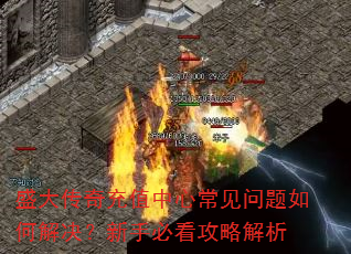 盛大传奇充值中心常见问题如何解决?新手必看攻略解析 盛大传奇充值中心常见问题如何解决?新手必看攻略解析