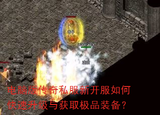 电脑版传奇私服新开服如何快速升级与获取极品装备? 电脑版传奇私服新开服如何快速升级与获取极品装备?