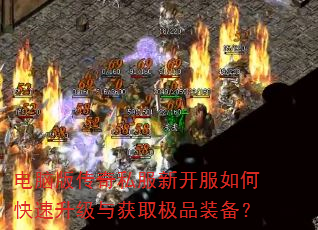 电脑版传奇私服新开服如何快速升级与获取极品装备? 电脑版传奇私服新开服如何快速升级与获取极品装备?