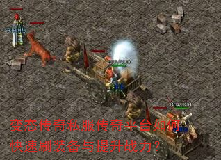 变态传奇私服传奇平台如何快速刷装备与提升战力? 变态传奇私服传奇平台如何快速刷装备与提升战力?