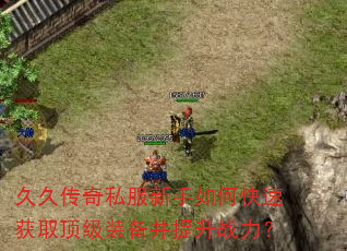 久久传奇私服新手如何快速获取顶级装备并提升战力? 久久传奇私服新手如何快速获取顶级装备并提升战力?