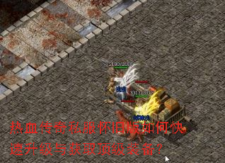 热血传奇私服怀旧版如何快速升级与获取顶级装备? 热血传奇私服怀旧版如何快速升级与获取顶级装备?