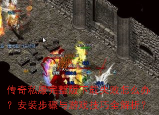 传奇私服完整版下载失败怎么办?安装步骤与游戏技巧全解析? 传奇私服完整版下载失败怎么办?安装步骤与游戏技巧全解析?