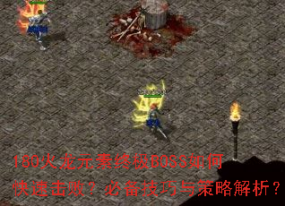 180火龙元素终极BOSS如何快速击败?必备技巧与策略解析? 180火龙元素终极BOSS如何快速击败?必备技巧与策略解析?