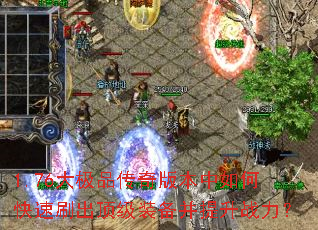 1.76大极品传奇版本中如何快速刷出顶级装备并提升战力? 1.76大极品传奇版本中如何快速刷出顶级装备并提升战力?