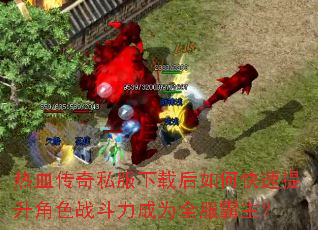 热血传奇私服下载后如何快速提升角色战斗力成为全服霸主? 热血传奇私服下载后如何快速提升角色战斗力成为全服霸主?