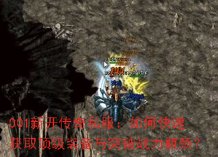 001新开传奇私服:如何快速获取顶级装备与突破战力瓶颈? 001新开传奇私服:如何快速获取顶级装备与突破战力瓶颈?