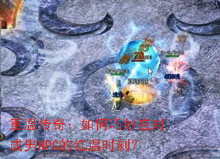 重温传奇:如何巧妙应对成男NPC的红温时刻? 重温传奇:如何巧妙应对成男NPC的红温时刻?