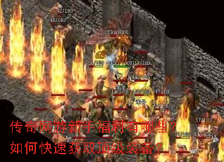 传奇网游新手福利有哪些?如何快速获取顶级装备? 传奇网游新手福利有哪些?如何快速获取顶级装备?