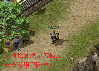 如何找到稳定流畅的传奇私服登陆器? 如何找到稳定流畅的传奇私服登陆器?