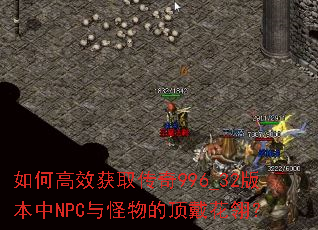 如何高效获取传奇996_32版本中NPC与怪物的顶戴花翎? 如何高效获取传奇996_32版本中NPC与怪物的顶戴花翎?