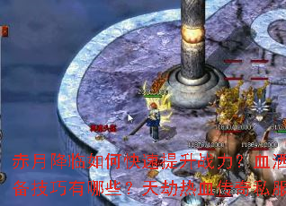 赤月降临如何快速提升战力?血洒玛法新手必备技巧有哪些?天劫热血传奇私服征战全攻略 赤月降临如何快速提升战力?血洒玛法新手必备技巧有哪些?天劫热血传奇私服征战全攻略