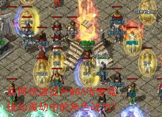 如何快速提升WGA传奇竞技仙魔劫中的角色战力? 如何快速提升WGA传奇竞技仙魔劫中的角色战力?