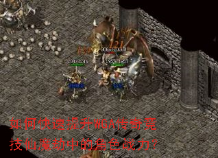 如何快速提升WGA传奇竞技仙魔劫中的角色战力? 如何快速提升WGA传奇竞技仙魔劫中的角色战力?