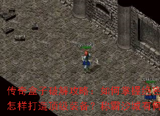 传奇盒子破解攻略:如何掌握绝密技能?怎样打造顶级装备?称霸沙城有何秘诀? 传奇盒子破解攻略:如何掌握绝密技能?怎样打造顶级装备?称霸沙城有何秘诀?