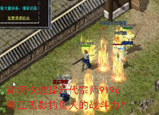 如何快速提升代宗师9196寒江孤影钓鱼人的战斗力? 如何快速提升代宗师9196寒江孤影钓鱼人的战斗力?