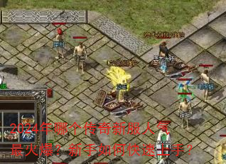 2024年哪个传奇新服人气最火爆?新手如何快速上手? 2024年哪个传奇新服人气最火爆?新手如何快速上手?