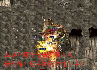 2024年哪个传奇新服人气最火爆?新手如何快速上手? 2024年哪个传奇新服人气最火爆?新手如何快速上手?