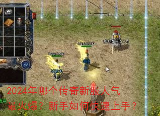 2024年哪个传奇新服人气最火爆?新手如何快速上手? 2024年哪个传奇新服人气最火爆?新手如何快速上手?