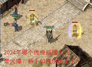 2024年哪个传奇新服人气最火爆?新手如何快速上手? 2024年哪个传奇新服人气最火爆?新手如何快速上手?