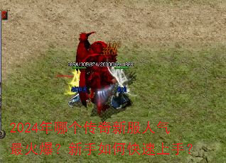 2024年哪个传奇新服人气最火爆?新手如何快速上手? 2024年哪个传奇新服人气最火爆?新手如何快速上手?