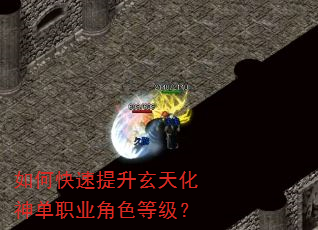 如何快速提升玄天化神单职业角色等级? 如何快速提升玄天化神单职业角色等级?