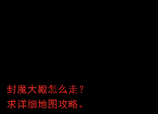 封魔大殿怎么走?求详细地图攻略。 封魔大殿怎么走?求详细地图攻略。