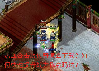 热血合击版传奇怎么下载?如何快速提升战力称霸玛法? 热血合击版传奇怎么下载?如何快速提升战力称霸玛法?