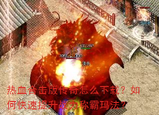 热血合击版传奇怎么下载?如何快速提升战力称霸玛法? 热血合击版传奇怎么下载?如何快速提升战力称霸玛法?