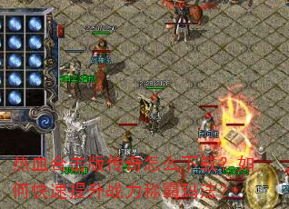 热血合击版传奇怎么下载?如何快速提升战力称霸玛法? 热血合击版传奇怎么下载?如何快速提升战力称霸玛法?