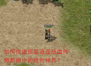 如何快速锻造逍遥热血传奇新服中的绝世神兵? 如何快速锻造逍遥热血传奇新服中的绝世神兵?
