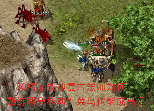 1.80精品战神复古法师如何熟练瞬息移动?菜鸟也能成高手 1.80精品战神复古法师如何熟练瞬息移动?菜鸟也能成高手