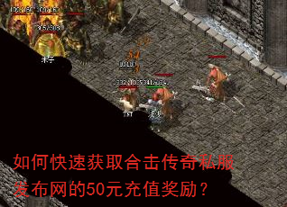 如何快速获取合击传奇私服发布网的50元充值奖励? 如何快速获取合击传奇私服发布网的50元充值奖励?