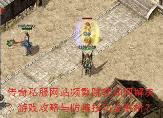 传奇私服网站频繁跳转如何解决?游戏攻略与防骗技巧全解析? 传奇私服网站频繁跳转如何解决?游戏攻略与防骗技巧全解析?