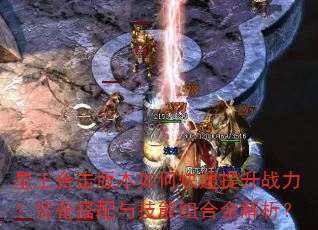 星王合击版本如何快速提升战力?装备搭配与技能组合全解析? 星王合击版本如何快速提升战力?装备搭配与技能组合全解析?