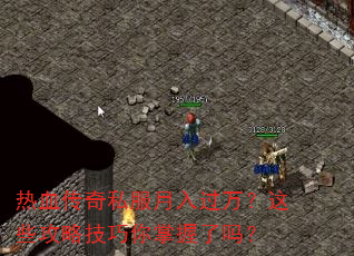 热血传奇私服月入过万?这些攻略技巧你掌握了吗? 热血传奇私服月入过万?这些攻略技巧你掌握了吗?