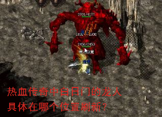 热血传奇中白日门的龙人具体在哪个位置刷新? 热血传奇中白日门的龙人具体在哪个位置刷新?