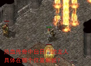 热血传奇中白日门的龙人具体在哪个位置刷新? 热血传奇中白日门的龙人具体在哪个位置刷新?