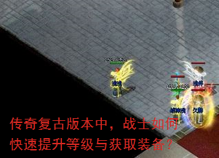 传奇复古版本中,战士如何快速提升等级与获取装备? 传奇复古版本中,战士如何快速提升等级与获取装备?
