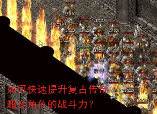 如何快速提升复古传奇超变角色的战斗力? 如何快速提升复古传奇超变角色的战斗力?