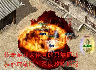 传奇游戏大佬真的只靠砸钱就能成就吗?深度攻略揭秘 传奇游戏大佬真的只靠砸钱就能成就吗?深度攻略揭秘