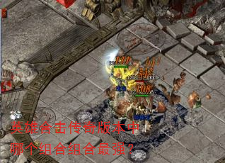 英雄合击传奇版本中哪个组合组合最强? 英雄合击传奇版本中哪个组合组合最强?