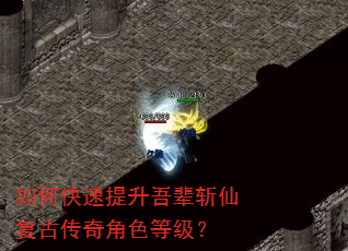 如何快速提升吾辈斩仙复古传奇角色等级? 如何快速提升吾辈斩仙复古传奇角色等级?