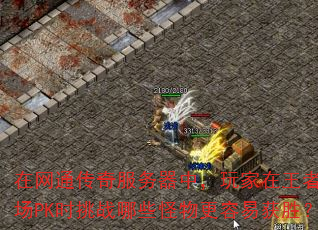 在网通传奇服务器中,玩家在王者练级场PK时挑战哪些怪物更容易获胜? 在网通传奇服务器中,玩家在王者练级场PK时挑战哪些怪物更容易获胜?