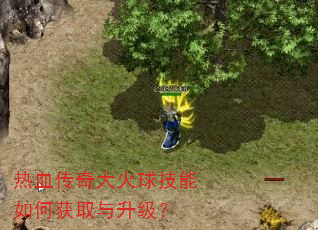 热血传奇大火球技能如何获取与升级? 热血传奇大火球技能如何获取与升级?