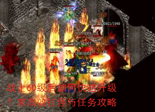 战士60级后如何快速升级?求高效打怪与任务攻略 战士60级后如何快速升级?求高效打怪与任务攻略