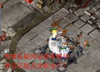 传奇私服网站都有哪些常见问题及攻略技巧? 传奇私服网站都有哪些常见问题及攻略技巧?