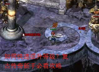如何快速提升等级?复古传奇新手必看攻略 如何快速提升等级?复古传奇新手必看攻略