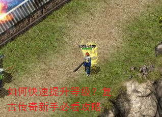如何快速提升等级?复古传奇新手必看攻略 如何快速提升等级?复古传奇新手必看攻略